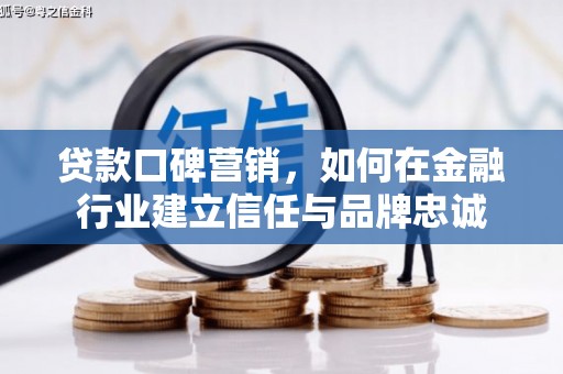 萍乡贷款口碑营销，如何在金融行业建立信任与品牌忠诚