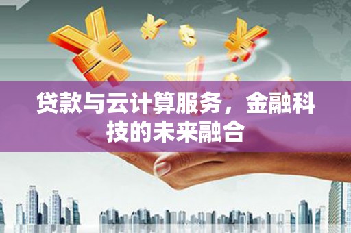 萍乡贷款与云计算服务，金融科技的未来融合