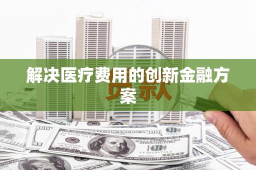 萍乡解决医疗费用的创新金融方案