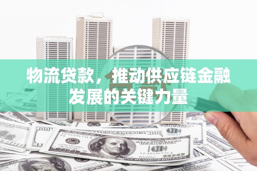 萍乡物流贷款，推动供应链金融发展的关键力量