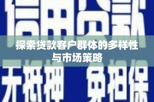 萍乡探索贷款客户群体的多样性与市场策略