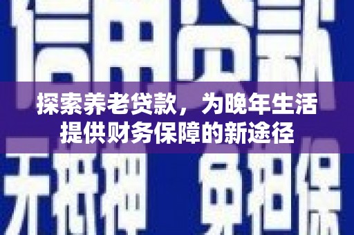 萍乡探索养老贷款，为晚年生活提供财务保障的新途径