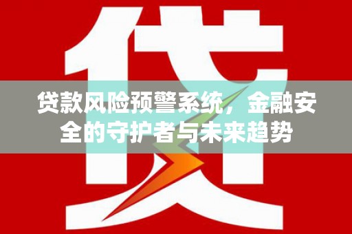 萍乡贷款风险预警系统，金融安全的守护者与未来趋势