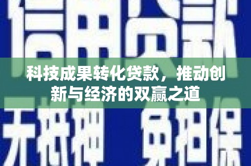 萍乡科技成果转化贷款，推动创新与经济的双赢之道