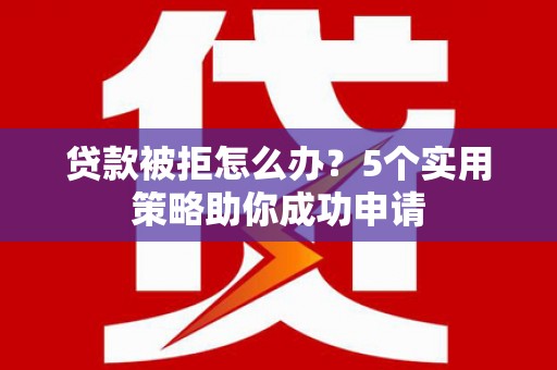 萍乡贷款被拒怎么办？5个实用策略助你成功申请