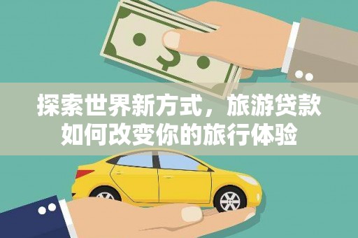 萍乡探索世界新方式，旅游贷款如何改变你的旅行体验