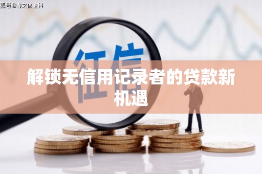 萍乡解锁无信用记录者的贷款新机遇