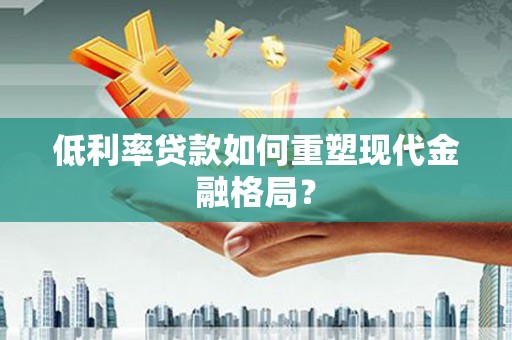 萍乡低利率贷款如何重塑现代金融格局？