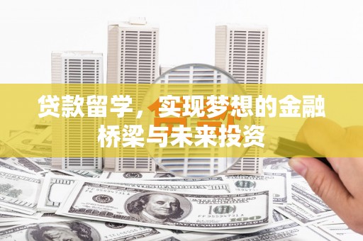 萍乡贷款留学，实现梦想的金融桥梁与未来投资