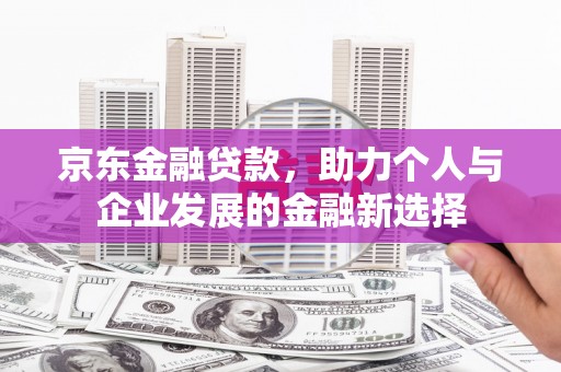 萍乡京东金融贷款，助力个人与企业发展的金融新选择