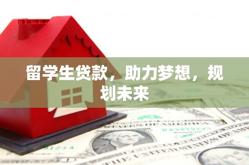 萍乡留学生贷款，助力梦想，规划未来