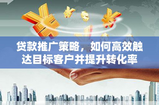 萍乡贷款推广策略，如何高效触达目标客户并提升转化率