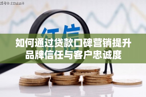 萍乡如何通过贷款口碑营销提升品牌信任与客户忠诚度