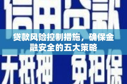 萍乡贷款风险控制措施，确保金融安全的五大策略