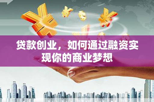 萍乡贷款创业，如何通过融资实现你的商业梦想