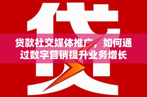 萍乡贷款社交媒体推广，如何通过数字营销提升业务增长
