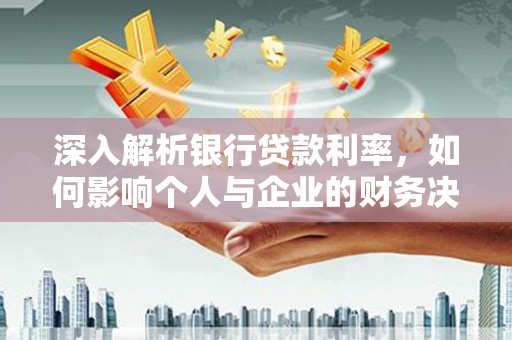 萍乡深入解析银行贷款利率，如何影响个人与企业的财务决策