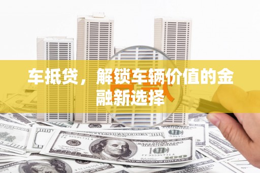 萍乡车抵贷，解锁车辆价值的金融新选择