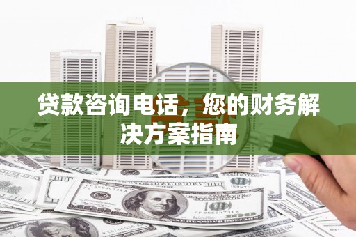 萍乡贷款咨询电话，您的财务解决方案指南