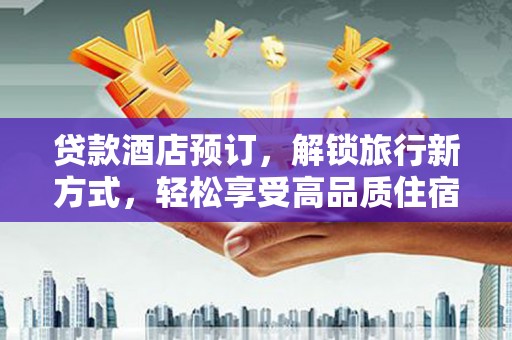 萍乡贷款酒店预订，解锁旅行新方式，轻松享受高品质住宿