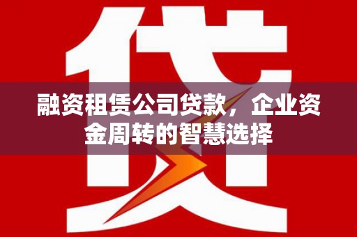 萍乡融资租赁公司贷款，企业资金周转的智慧选择