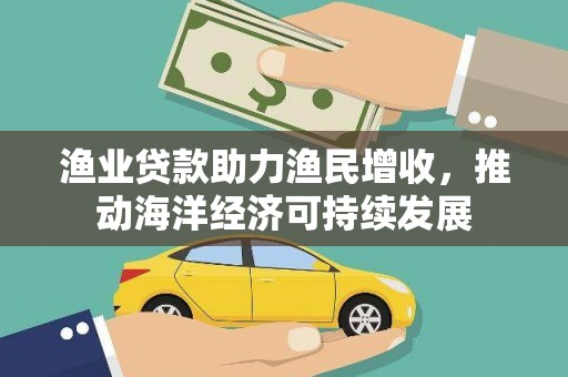 萍乡渔业贷款助力渔民增收，推动海洋经济可持续发展