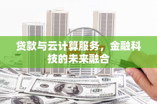 萍乡贷款与云计算服务，金融科技的未来融合