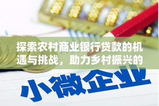 萍乡探索农村商业银行贷款的机遇与挑战，助力乡村振兴的金融引擎