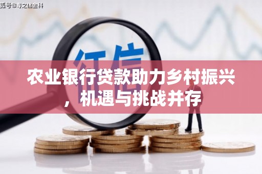 萍乡农业银行贷款助力乡村振兴，机遇与挑战并存