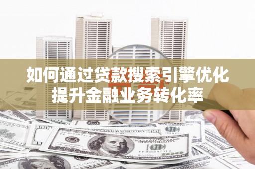 萍乡如何通过贷款搜索引擎优化提升金融业务转化率