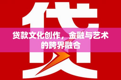 萍乡贷款文化创作，金融与艺术的跨界融合