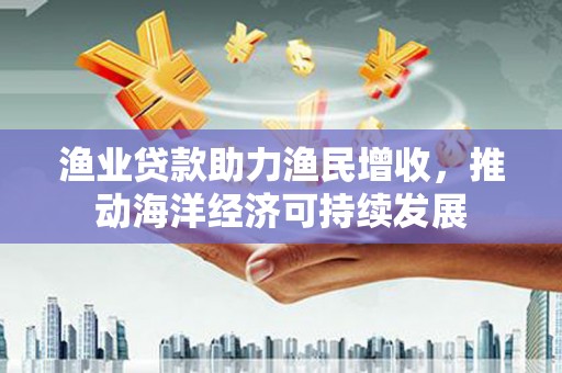 萍乡渔业贷款助力渔民增收，推动海洋经济可持续发展