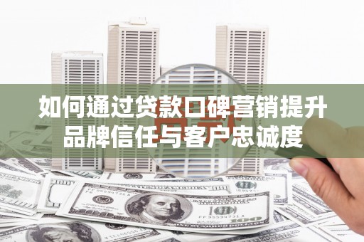 萍乡如何通过贷款口碑营销提升品牌信任与客户忠诚度