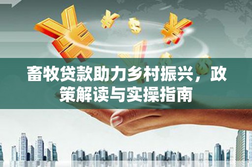 萍乡畜牧贷款助力乡村振兴，政策解读与实操指南