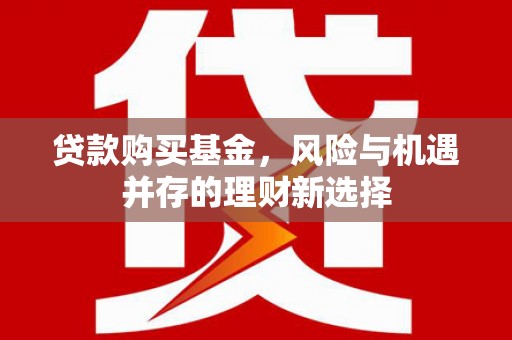 萍乡贷款购买基金，风险与机遇并存的理财新选择