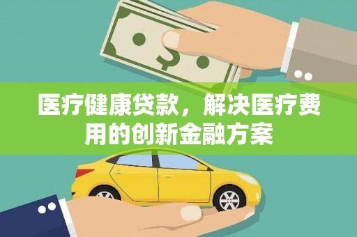 萍乡医疗健康贷款，解决医疗费用的创新金融方案
