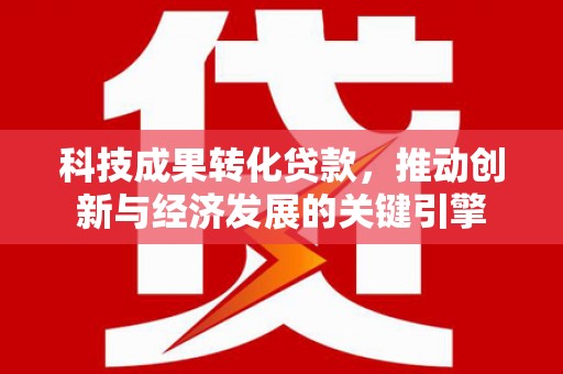 萍乡科技成果转化贷款，推动创新与经济发展的关键引擎