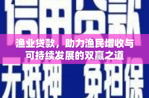 萍乡渔业贷款，助力渔民增收与可持续发展的双赢之道