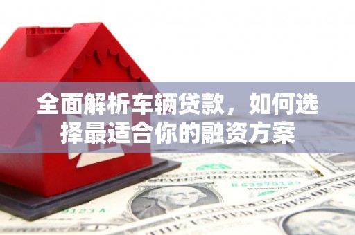 萍乡全面解析车辆贷款，如何选择最适合你的融资方案