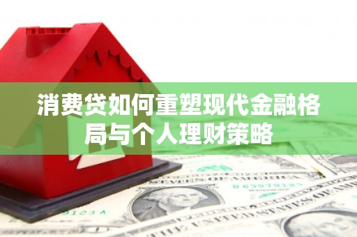 萍乡消费贷如何重塑现代金融格局与个人理财策略