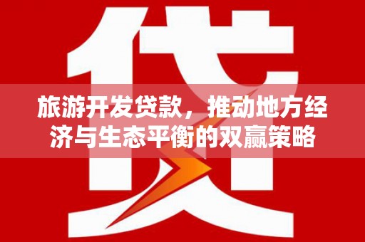 萍乡旅游开发贷款，推动地方经济与生态平衡的双赢策略