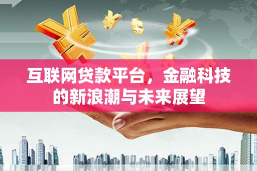 萍乡互联网贷款平台，金融科技的新浪潮与未来展望