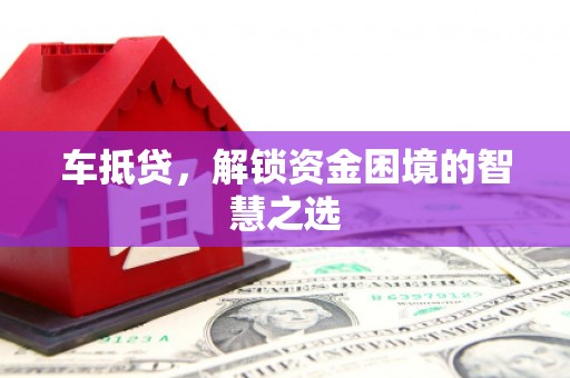 萍乡车抵贷，解锁资金困境的智慧之选