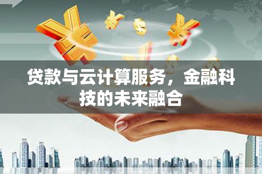 萍乡贷款与云计算服务，金融科技的未来融合