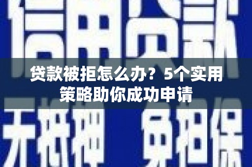 萍乡贷款被拒怎么办？5个实用策略助你成功申请