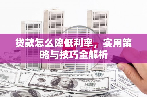 萍乡贷款怎么降低利率，实用策略与技巧全解析