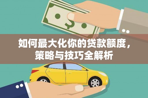 萍乡如何最大化你的贷款额度，策略与技巧全解析