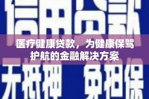 萍乡医疗健康贷款，为健康保驾护航的金融解决方案