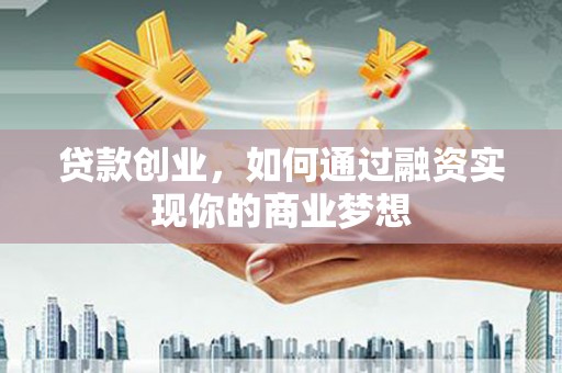 萍乡贷款创业，如何通过融资实现你的商业梦想