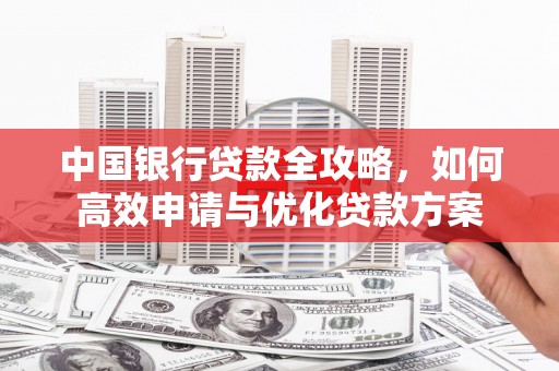 萍乡中国银行贷款全攻略，如何高效申请与优化贷款方案